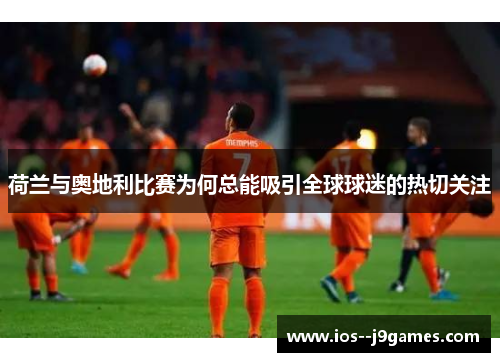 荷兰与奥地利比赛为何总能吸引全球球迷的热切关注