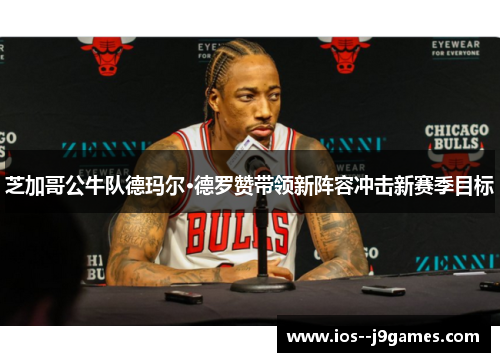 芝加哥公牛队德玛尔·德罗赞带领新阵容冲击新赛季目标