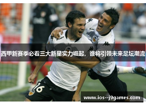 西甲新赛季必看三大新星实力崛起，谁将引领未来足坛潮流