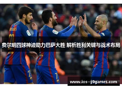 费尔明四球神迹助力巴萨大胜 解析胜利关键与战术布局