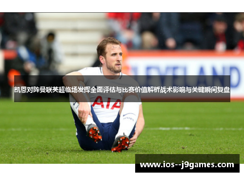 凯恩对阵曼联英超临场发挥全面评估与比赛价值解析战术影响与关键瞬间复盘 凯恩对阵曼联英超临场发挥全面评估与比赛价值解析战术影响与关键瞬间复盘