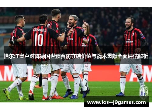恰尔汗奥卢对阵德国世预赛防守端价值与战术贡献全面评估解析 恰尔汗奥卢对阵德国世预赛防守端价值与战术贡献全面评估解析