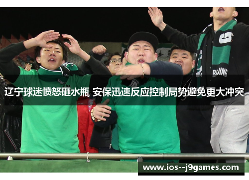 辽宁球迷愤怒砸水瓶 安保迅速反应控制局势避免更大冲突