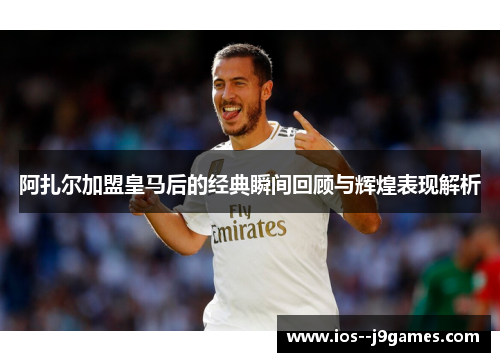 阿扎尔加盟皇马后的经典瞬间回顾与辉煌表现解析
