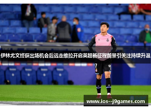 伊林尤文终获出场机会后远走维拉开启英超新征程前景引关注持续升温