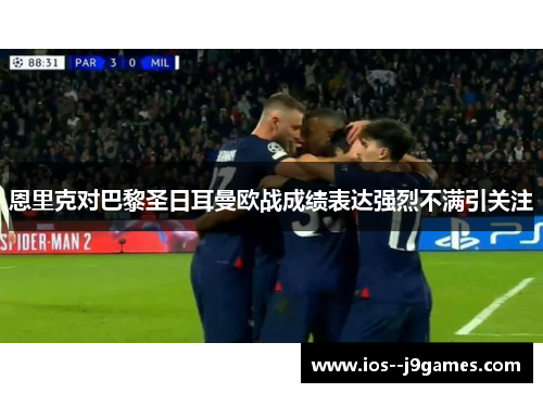 恩里克对巴黎圣日耳曼欧战成绩表达强烈不满引关注