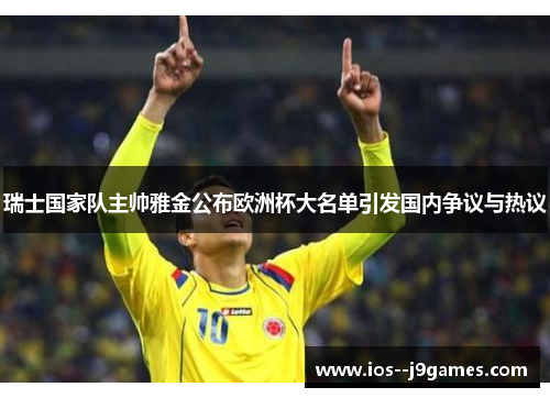 瑞士国家队主帅雅金公布欧洲杯大名单引发国内争议与热议