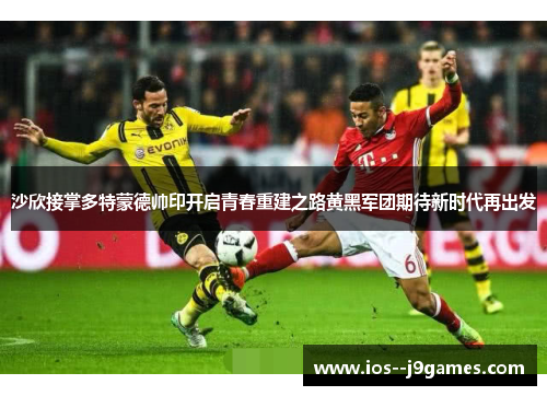 沙欣接掌多特蒙德帅印开启青春重建之路黄黑军团期待新时代再出发