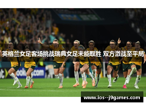 英格兰女足客场挑战瑞典女足未能取胜 双方激战至平局