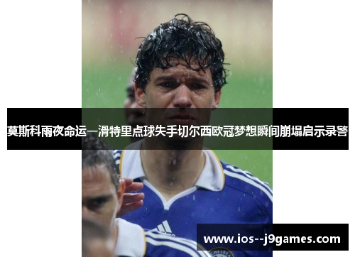 莫斯科雨夜命运一滑特里点球失手切尔西欧冠梦想瞬间崩塌启示录警