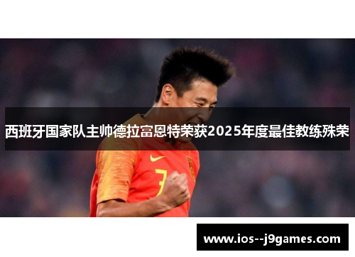 西班牙国家队主帅德拉富恩特荣获2025年度最佳教练殊荣