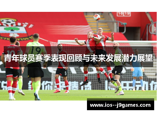青年球员赛季表现回顾与未来发展潜力展望