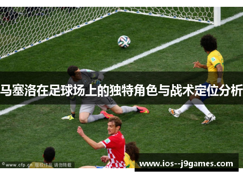 马塞洛在足球场上的独特角色与战术定位分析