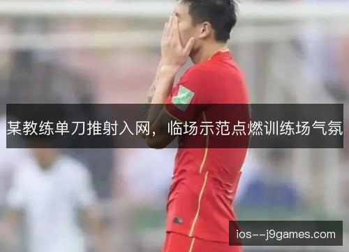 某教练单刀推射入网，临场示范点燃训练场气氛